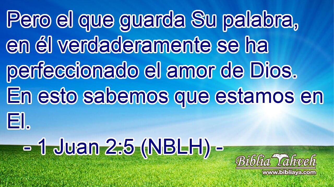  Pero el que guarda Su palabra, en él verdaderamente se ha perfeccionado el amor de Dios. En esto sabemos que estamos en El. 
