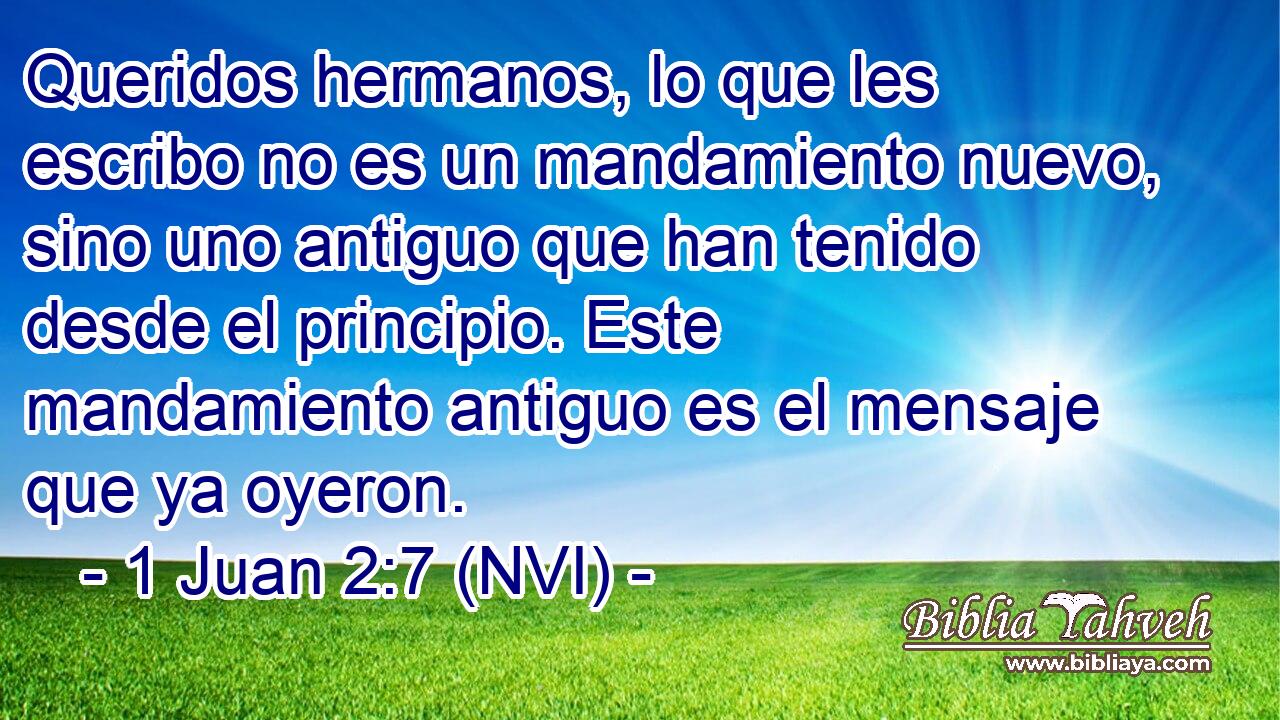  Queridos hermanos, lo que les escribo no es un mandamiento nuevo, sino uno antiguo que han tenido desde el principio. Este mandamiento antiguo es el mensaje que ya oyeron. 