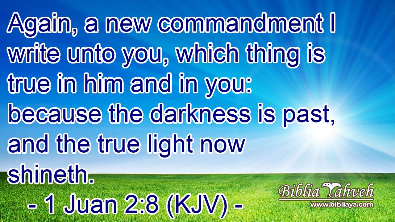 Again, a new commandment I write unto you, which thing is true in him and in you: because the darkness is past, and the true light now shineth.
