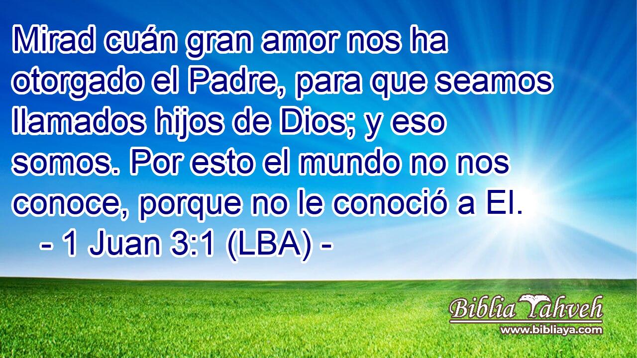 Mirad cuán gran amor nos ha otorgado el Padre, para que seamos llamados hijos de Dios; y eso somos. Por esto el mundo no nos conoce, porque no le conoció a El.