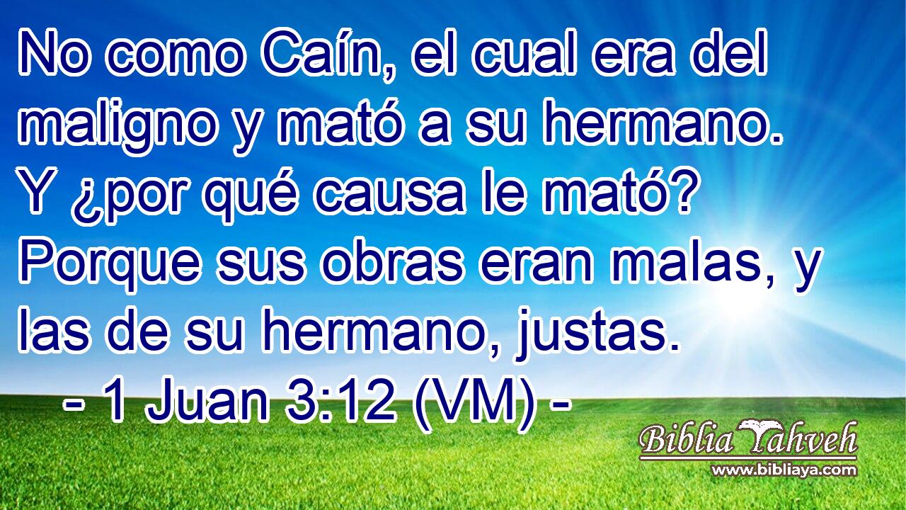 No como Caín, el cual era del maligno y mató a su hermano. Y ¿por qué causa le mató? Porque sus obras eran malas, y las de su hermano, justas. 
