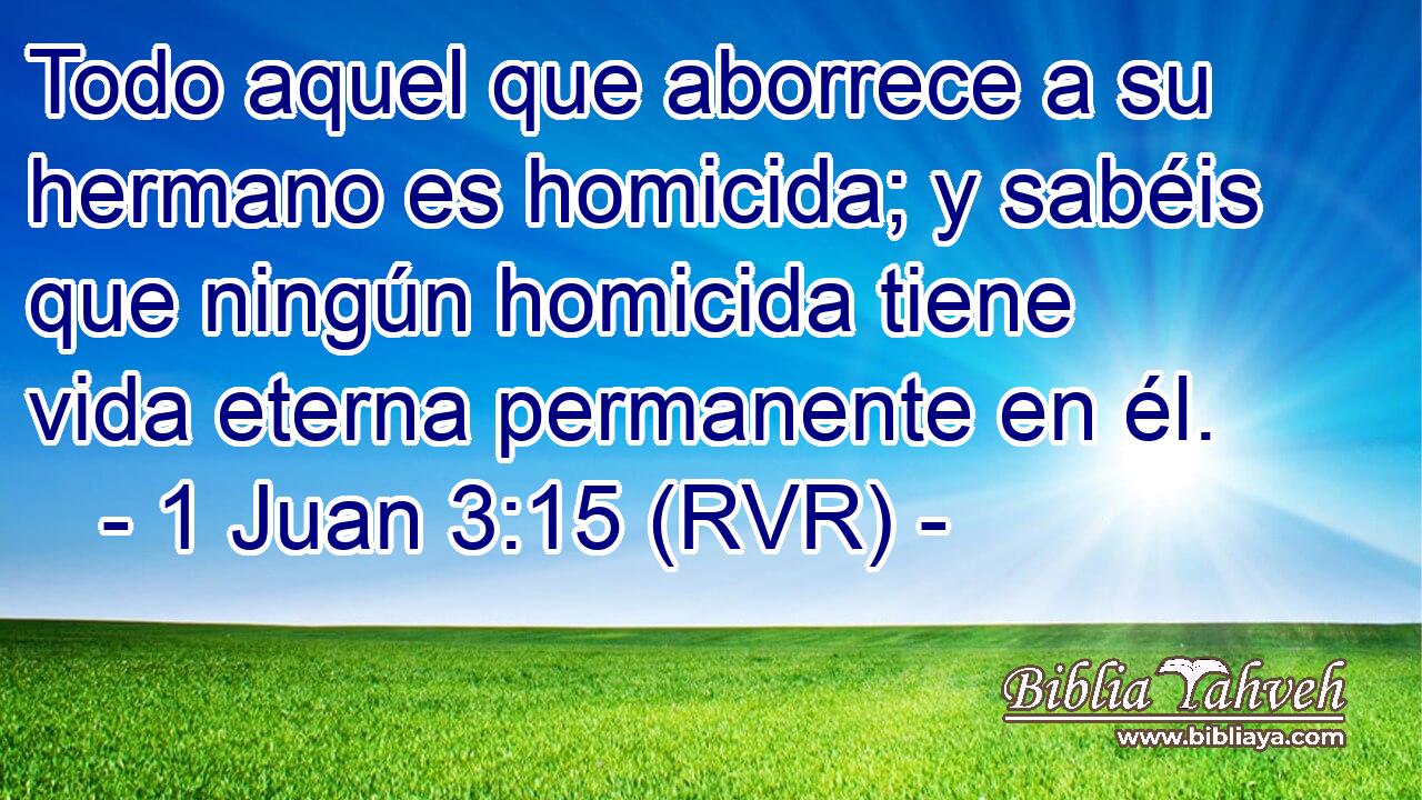 Todo aquel que aborrece a su hermano es homicida; y sabéis que ningún homicida tiene vida eterna permanente en él.