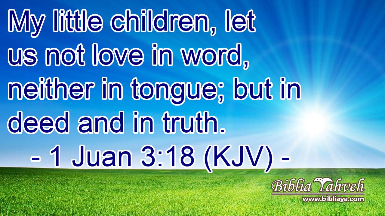 My little children, let us not love in word, neither in tongue; but in deed and in truth.