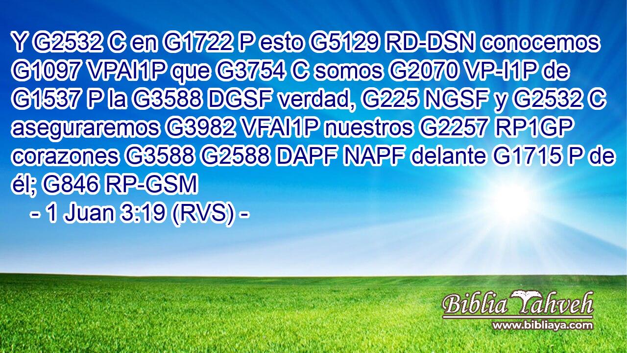Y G2532 C en G1722 P esto G5129 RD-DSN conocemos G1097 VPAI1P que G3754 C somos G2070 VP-I1P de G1537 P la G3588 DGSF verdad, G225 NGSF y G2532 C aseguraremos G3982 VFAI1P nuestros G2257 RP1GP corazones G3588 G2588 DAPF NAPF delante G1715 P de él; G846 RP-GSM 