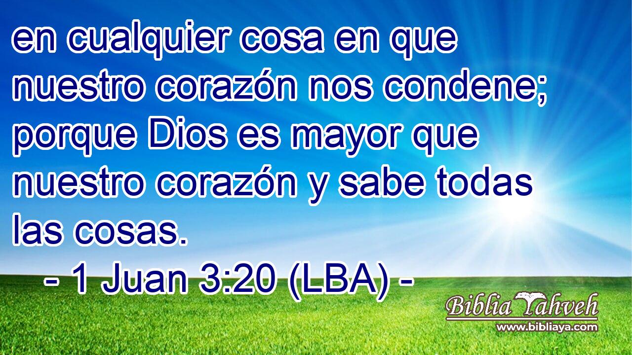 en cualquier cosa en que nuestro corazón nos condene; porque Dios es mayor que nuestro corazón y sabe todas las cosas.