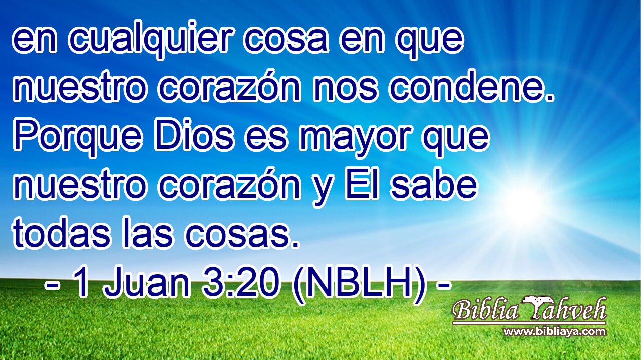  en cualquier cosa en que nuestro corazón nos condene. Porque Dios es mayor que nuestro corazón y El sabe todas las cosas. 