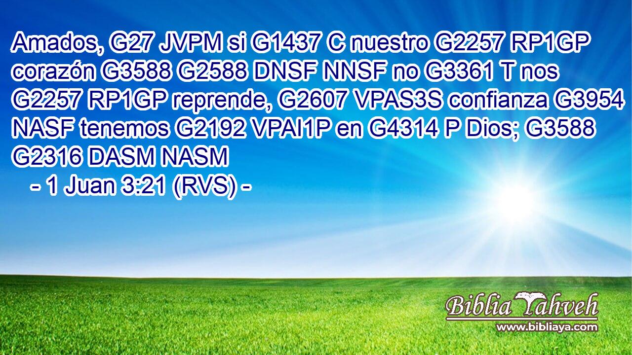 Amados, G27 JVPM si G1437 C nuestro G2257 RP1GP corazón G3588 G2588 DNSF NNSF no G3361 T nos G2257 RP1GP reprende, G2607 VPAS3S confianza G3954 NASF tenemos G2192 VPAI1P en G4314 P Dios; G3588 G2316 DASM NASM 