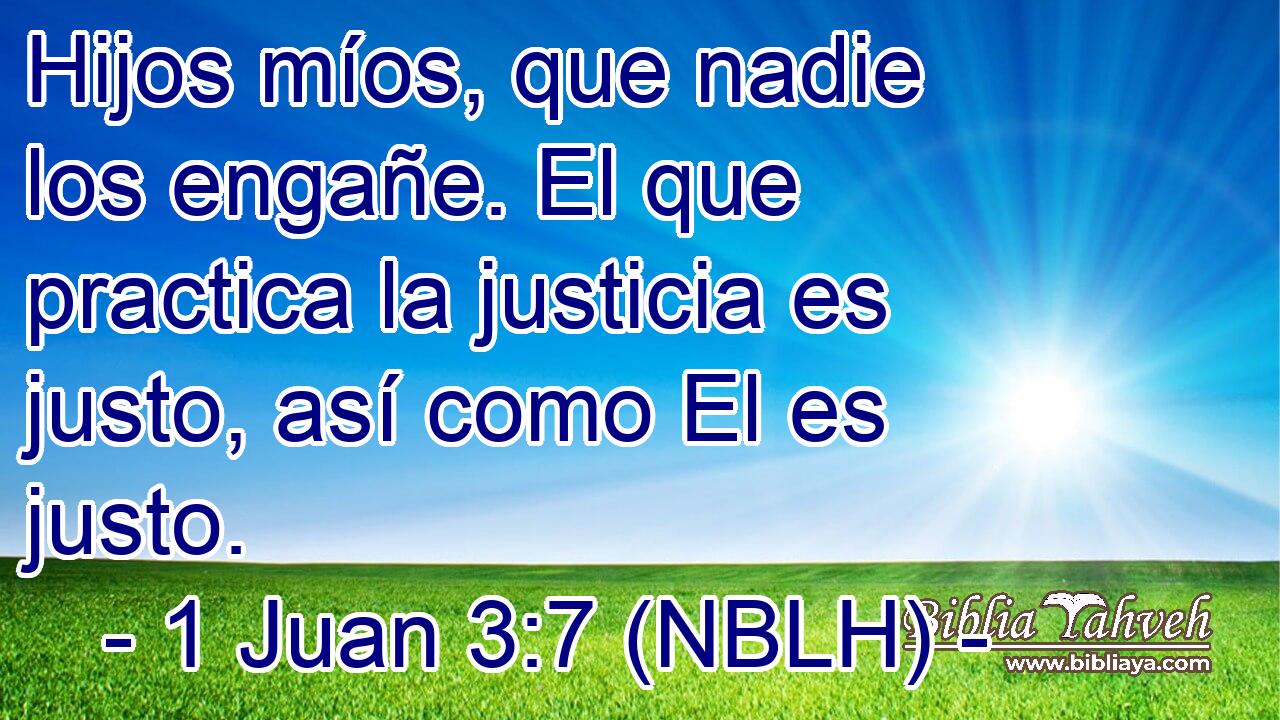  Hijos míos, que nadie los engañe. El que practica la justicia es justo, así como El es justo. 