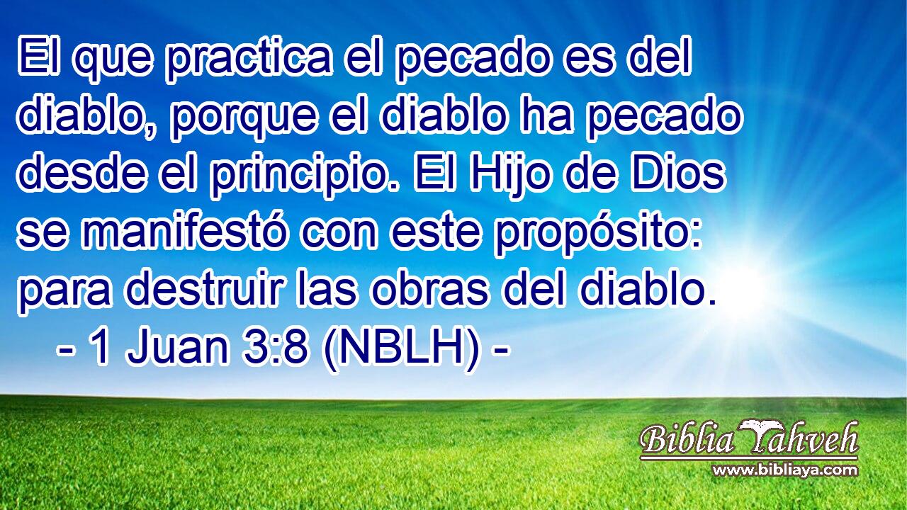  El que practica el pecado es del diablo, porque el diablo ha pecado desde el principio. El Hijo de Dios se manifestó con este propósito: para destruir las obras del diablo. 