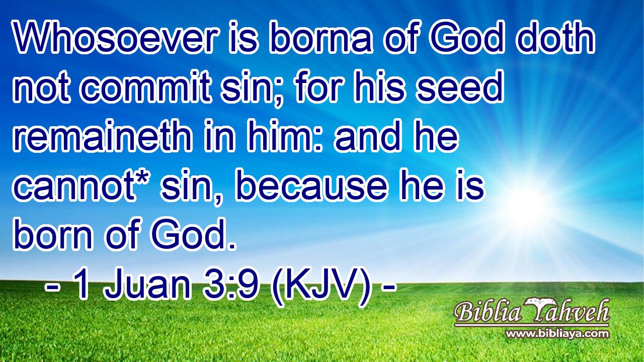 Whosoever is borna of God doth not commit sin; for his seed remaineth in him: and he cannot* sin, because he is born of God.