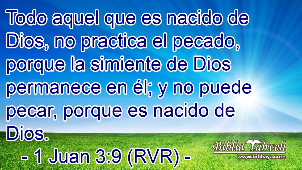Todo aquel que es nacido de Dios, no practica el pecado, porque la simiente de Dios permanece en él; y no puede pecar, porque es nacido de Dios.