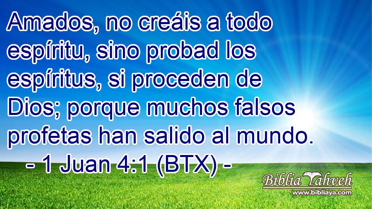 Amados, no creáis a todo espíritu, sino probad los espíritus, si proceden de Dios; porque muchos falsos profetas han salido al mundo.