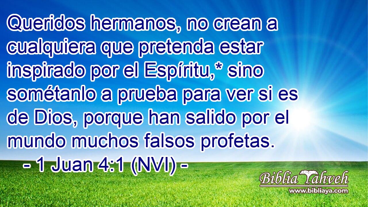  Queridos hermanos, no crean a cualquiera que pretenda estar inspirado por el Espíritu,* sino sométanlo a prueba para ver si es de Dios, porque han salido por el mundo muchos falsos profetas. 