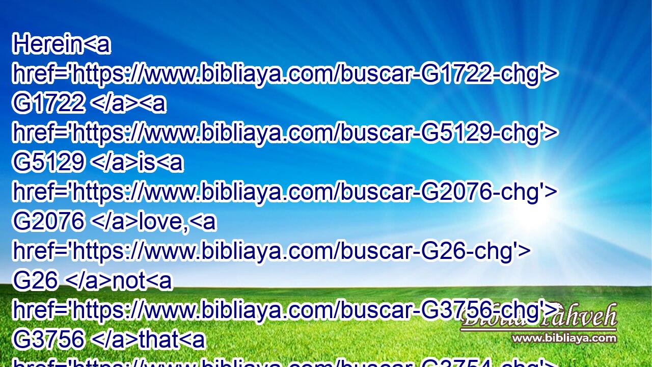 Herein G1722  G5129 is G2076 love, G26 not G3756 that G3754 we G2249 loved G25 God, G2316 but G235 that G3754 he G846 loved G25 us, G2248 and G2532 sent G649 his G848 Son G5207 to be the propitiation G2434 for G4012 our G2257 sins.G266