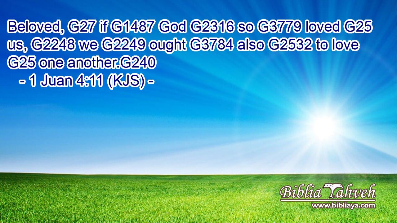 Beloved, G27 if G1487 God G2316 so G3779 loved G25 us, G2248 we G2249 ought G3784 also G2532 to love G25 one another.G240