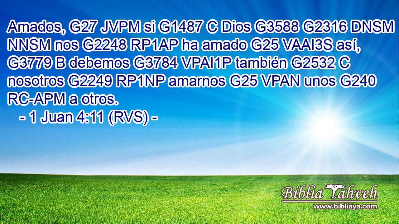 Amados, G27 JVPM si G1487 C Dios G3588 G2316 DNSM NNSM nos G2248 RP1AP ha amado G25 VAAI3S así, G3779 B debemos G3784 VPAI1P también G2532 C nosotros G2249 RP1NP amarnos G25 VPAN unos G240 RC-APM a otros. 