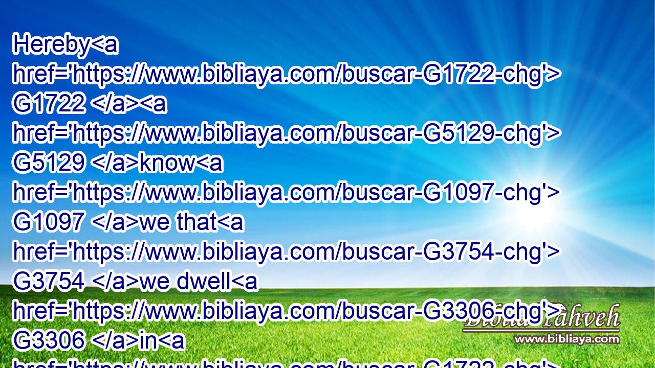 Hereby G1722  G5129 know G1097 we that G3754 we dwell G3306 in G1722 him, G846 and G2532 he G846 in G1722 us, G2254 because G3754 he hath given G1325 us G2254 of G1537 his G848 Spirit.G4151
