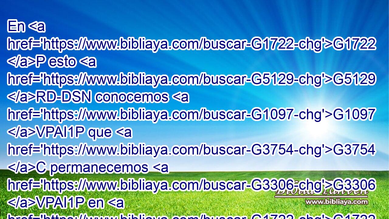 En G1722 P esto G5129 RD-DSN conocemos G1097 VPAI1P que G3754 C permanecemos G3306 VPAI1P en G1722 P él, G846 RP-DSM y G2532 C él G846 RP-NSM en G1722 P nosotros, G2254 RP1DP en que G3754 C nos G2254 RP1DP ha dado G1325 VRAI3S de G1537 P su G846 RP-GSM Espíritu. G3588 G4151 DGSN NGSN 