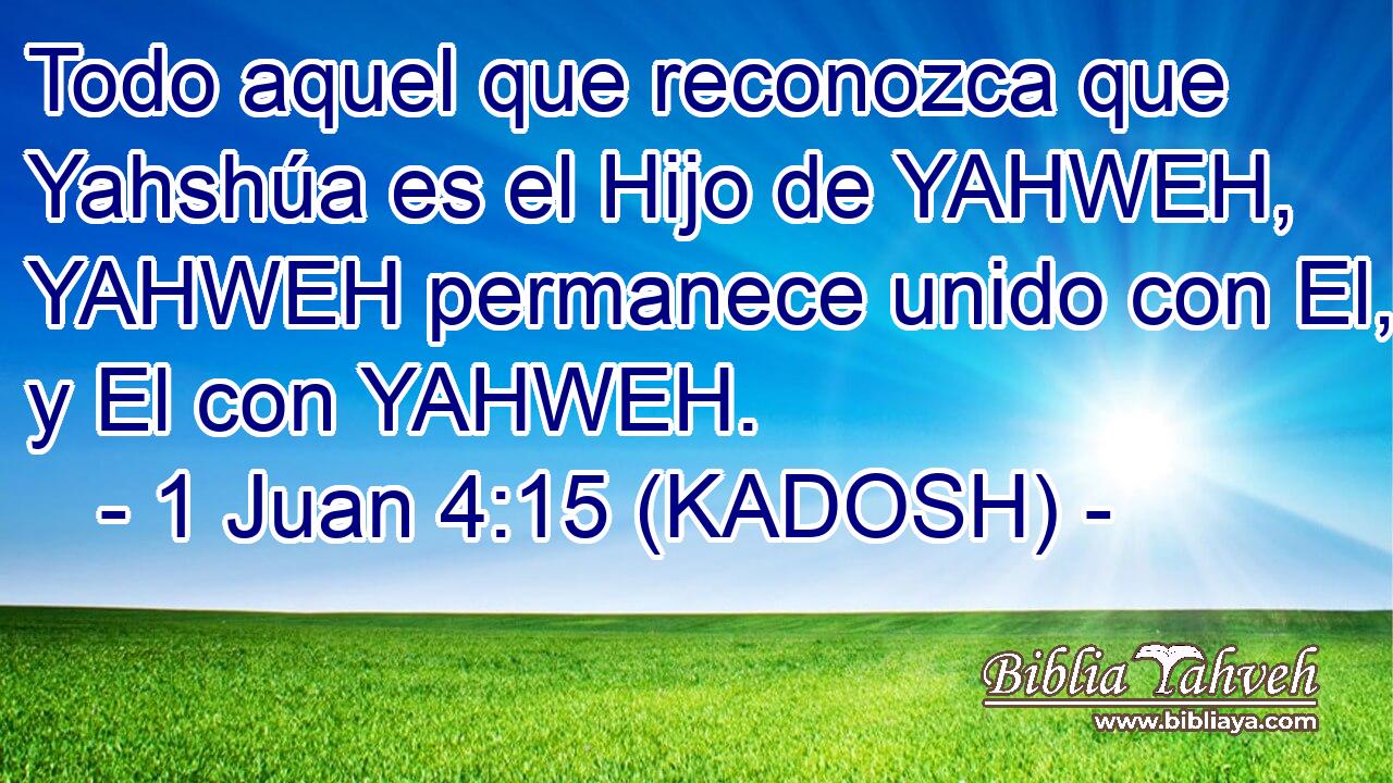  Todo aquel que reconozca que Yahshúa es el Hijo de YAHWEH, YAHWEH permanece unido con El, y El con YAHWEH. 