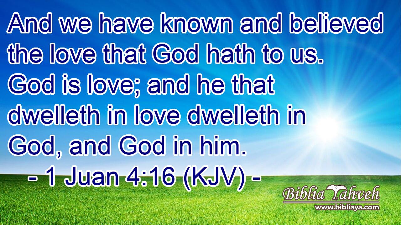 And we have known and believed the love that God hath to us. God is love; and he that dwelleth in love dwelleth in God, and God in him.