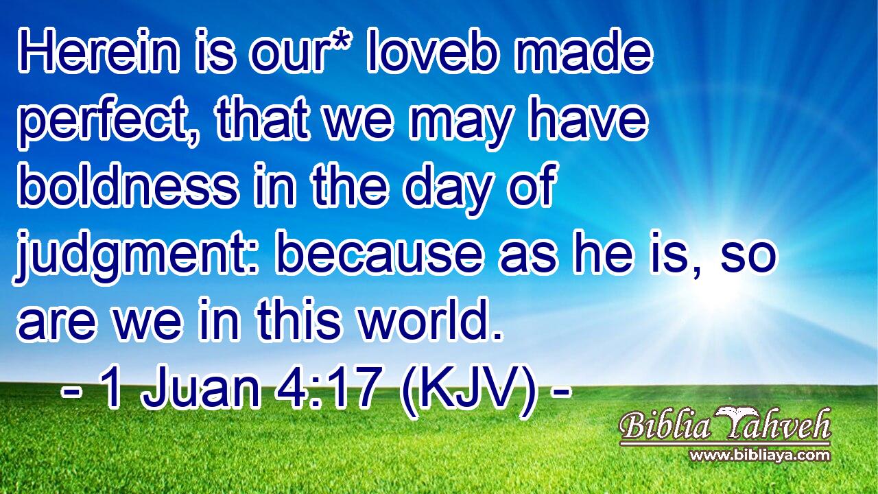 Herein is our* loveb made perfect, that we may have boldness in the day of judgment: because as he is, so are we in this world.