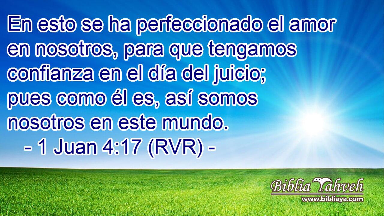 En esto se ha perfeccionado el amor en nosotros, para que tengamos confianza en el día del juicio; pues como él es, así somos nosotros en este mundo.