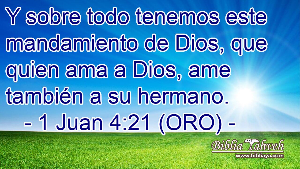  Y sobre todo tenemos este mandamiento de Dios, que quien ama a Dios, ame también a su hermano. 