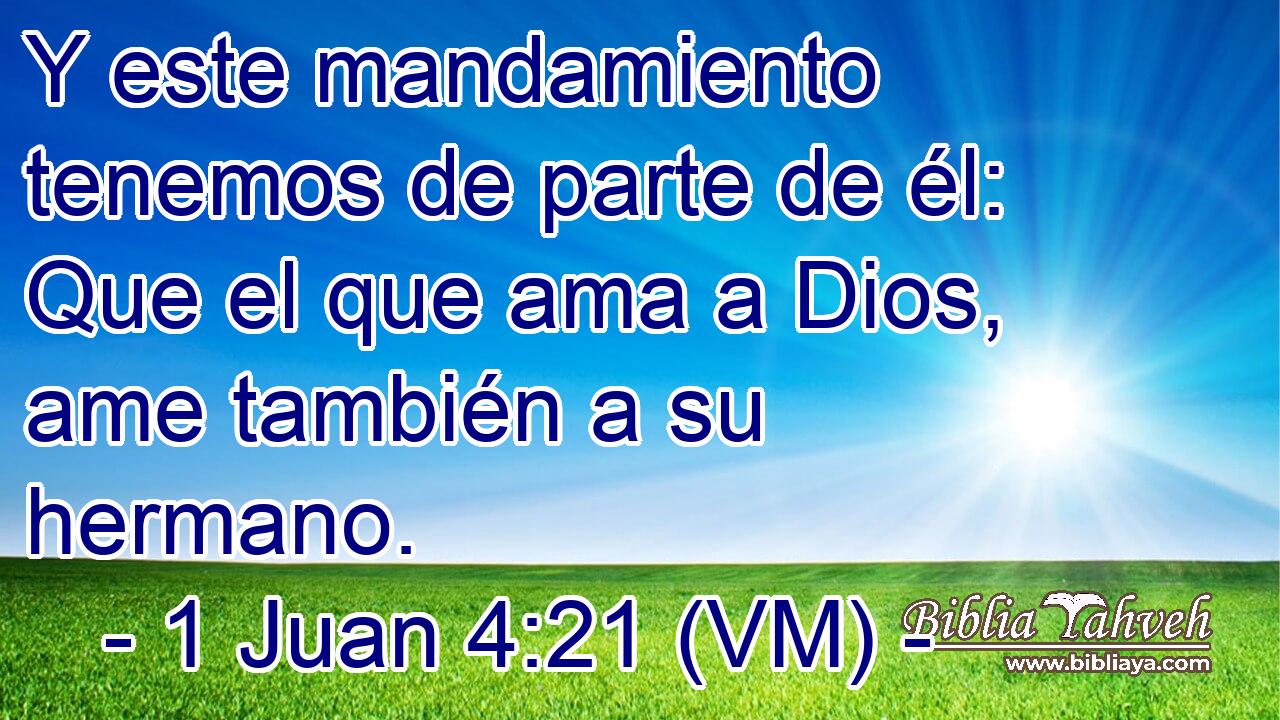  Y este mandamiento tenemos de parte de él: Que el que ama a Dios, ame también a su hermano. 