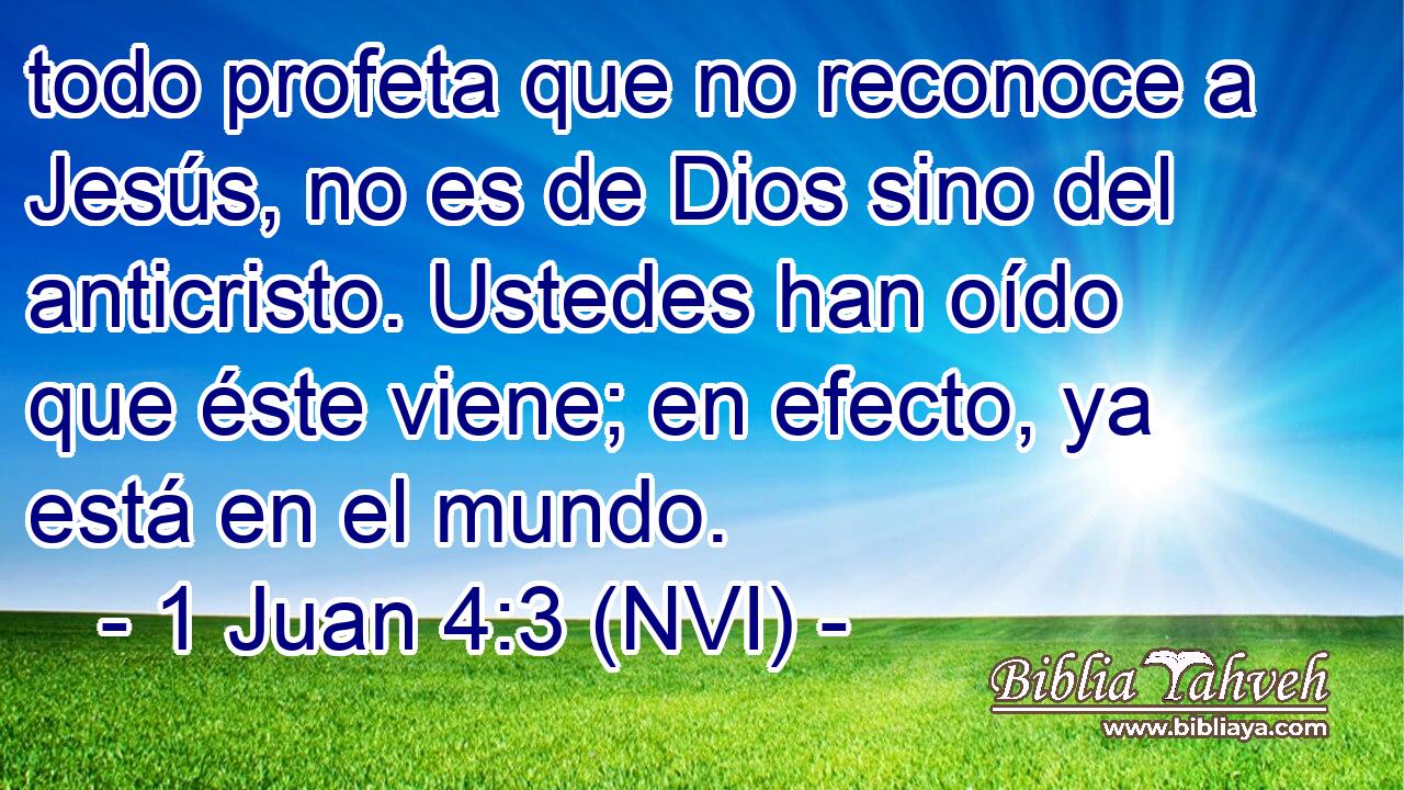  todo profeta que no reconoce a Jesús, no es de Dios sino del anticristo. Ustedes han oído que éste viene; en efecto, ya está en el mundo. 