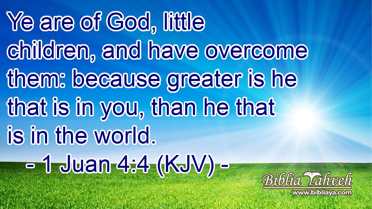 Ye are of God, little children, and have overcome them: because greater is he that is in you, than he that is in the world.
