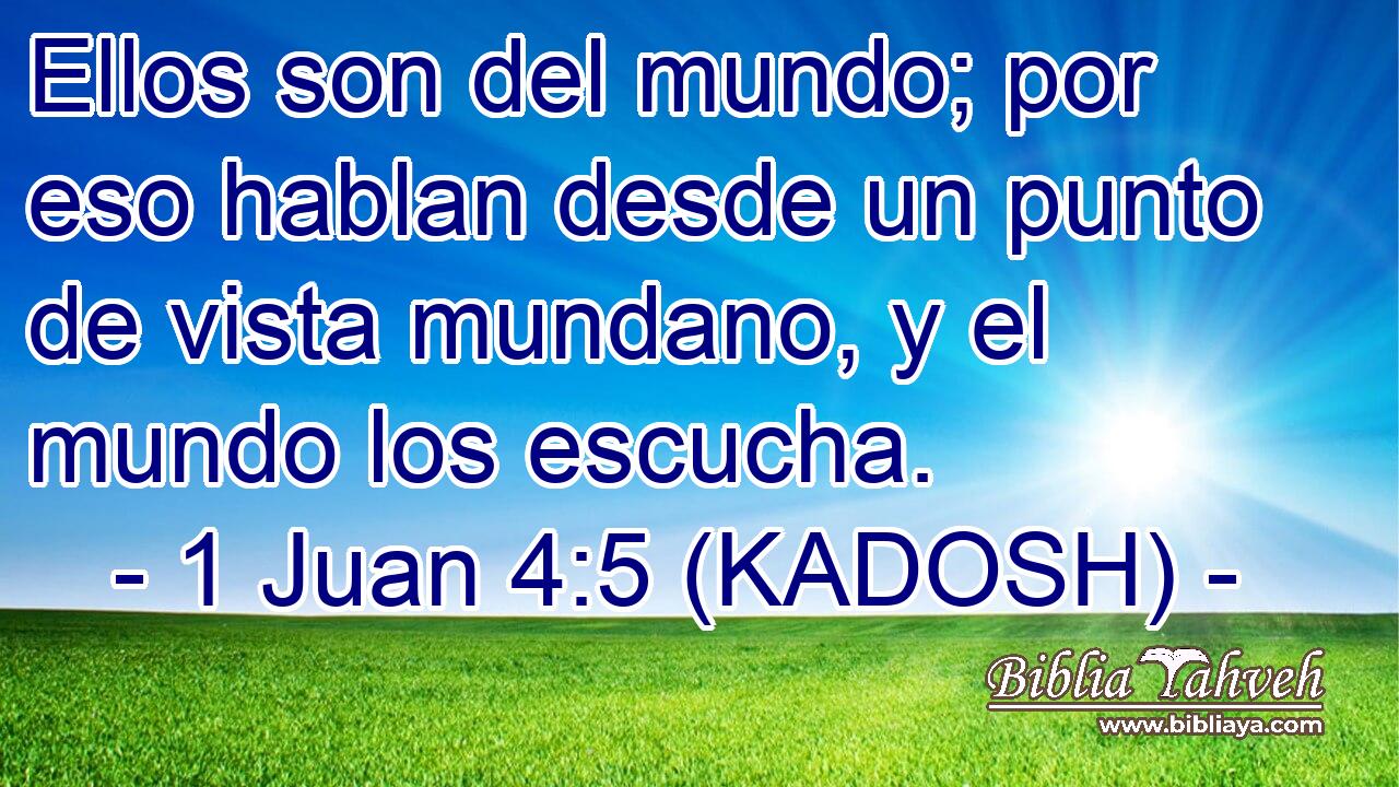  Ellos son del mundo; por eso hablan desde un punto de vista mundano, y el mundo los escucha. 