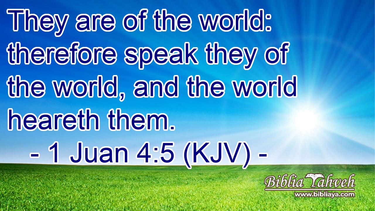 They are of the world: therefore speak they of the world, and the world heareth them.