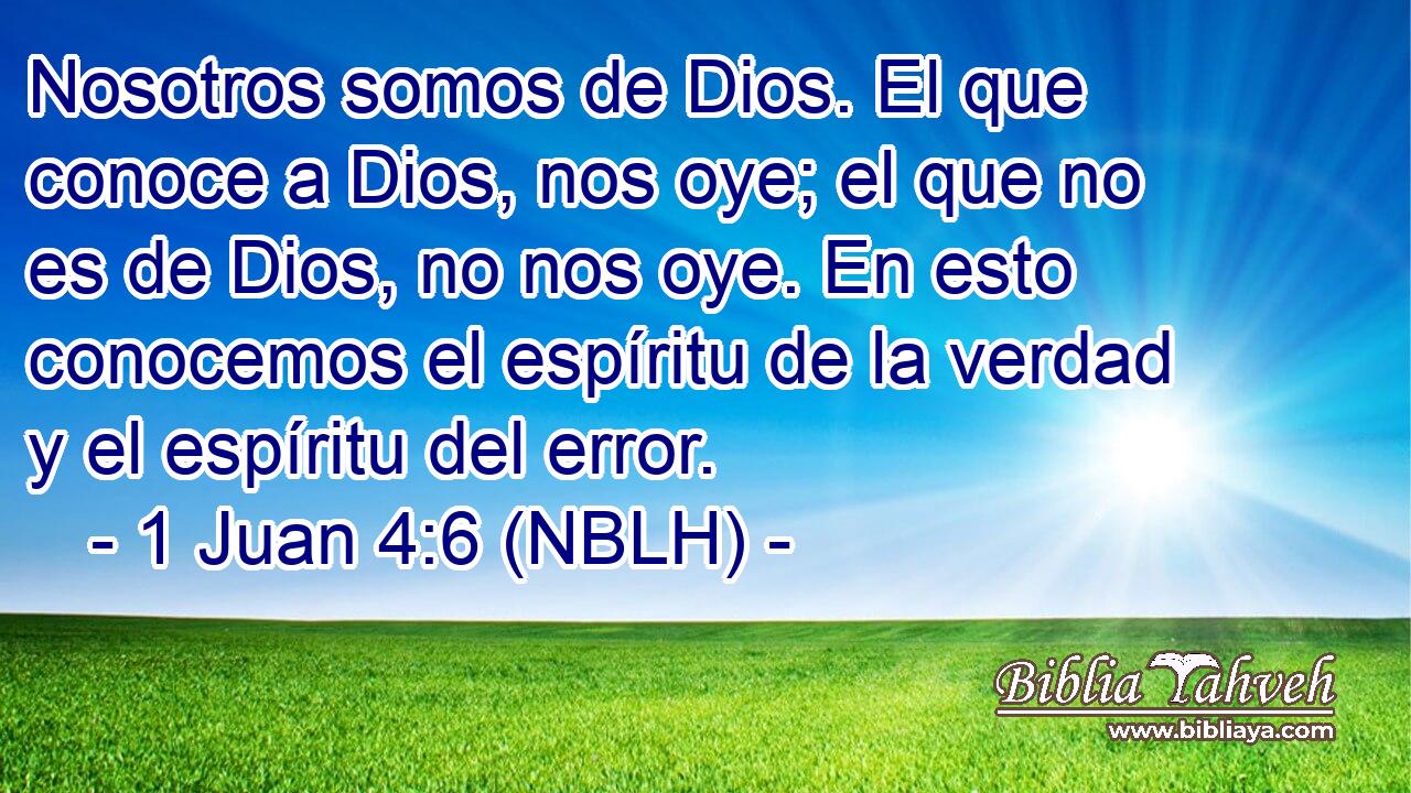  Nosotros somos de Dios. El que conoce a Dios, nos oye; el que no es de Dios, no nos oye. En esto conocemos el espíritu de la verdad y el espíritu del error. 