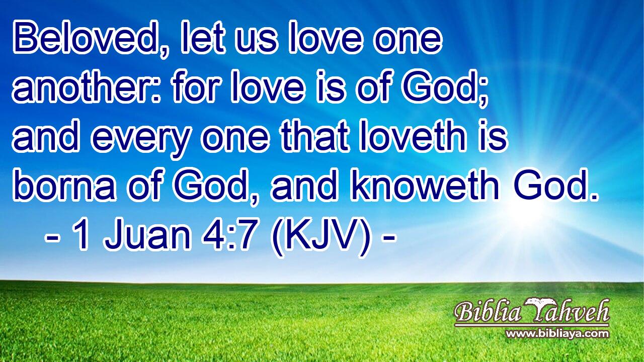 Beloved, let us love one another: for love is of God; and every one that loveth is borna of God, and knoweth God.