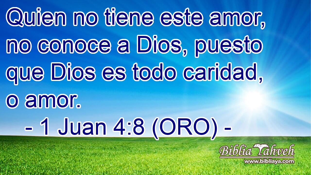  Quien no tiene este amor, no conoce a Dios, puesto que Dios es todo caridad, o amor. 