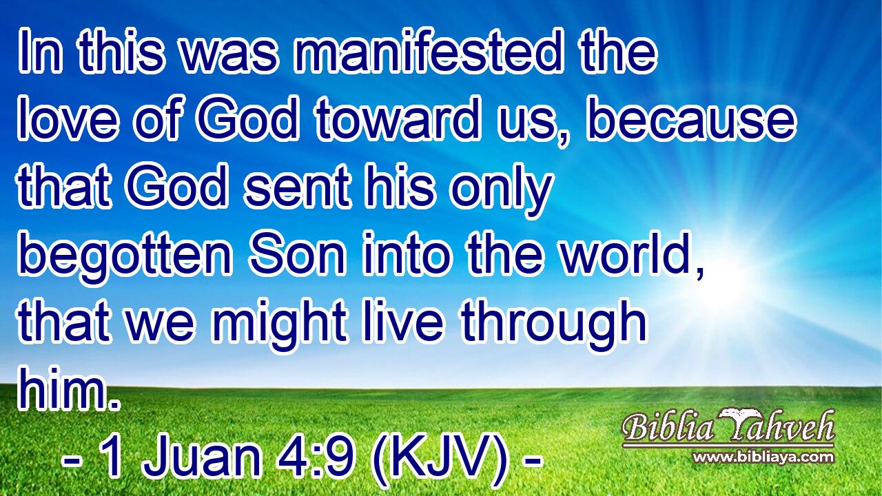 In this was manifested the love of God toward us, because that God sent his only begotten Son into the world, that we might live through him.