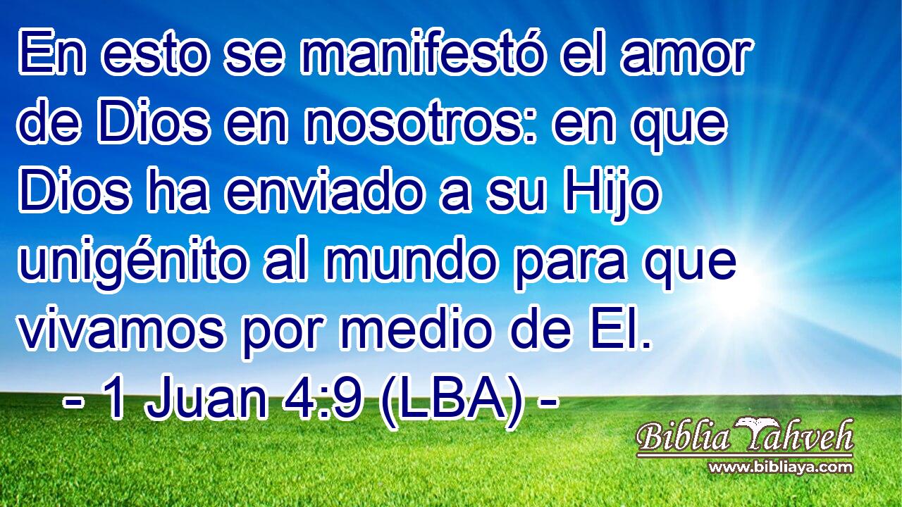 En esto se manifestó el amor de Dios en nosotros: en que Dios ha enviado a su Hijo unigénito al mundo para que vivamos por medio de El.