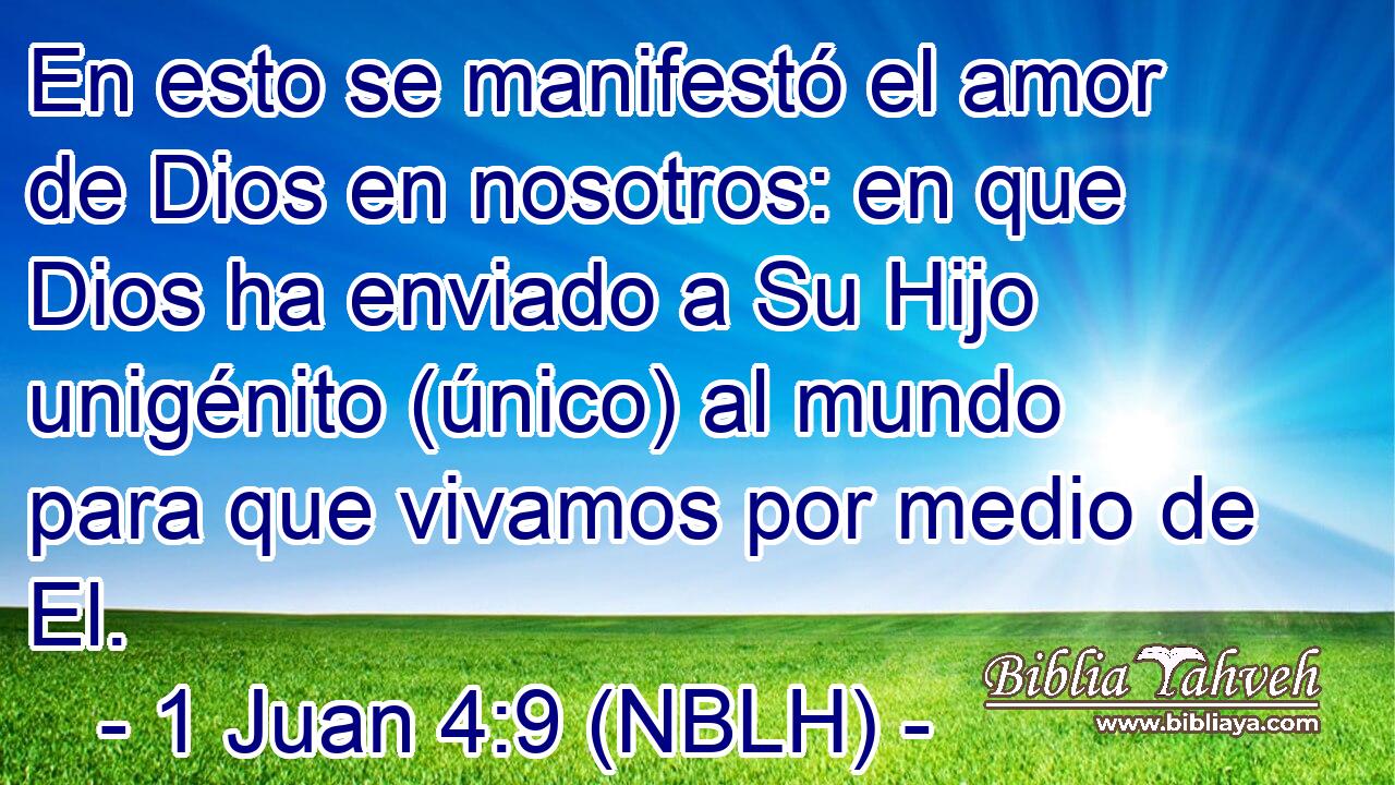  En esto se manifestó el amor de Dios en nosotros: en que Dios ha enviado a Su Hijo unigénito (único) al mundo para que vivamos por medio de El. 