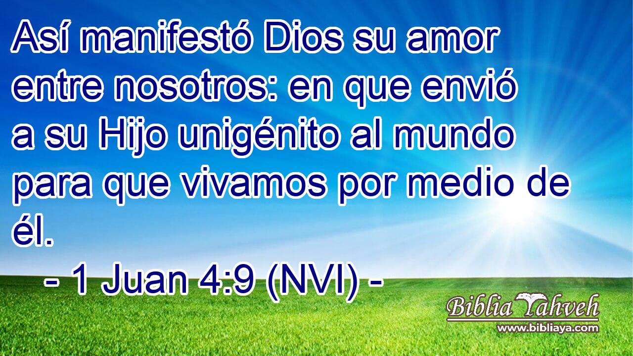  Así manifestó Dios su amor entre nosotros: en que envió a su Hijo unigénito al mundo para que vivamos por medio de él. 