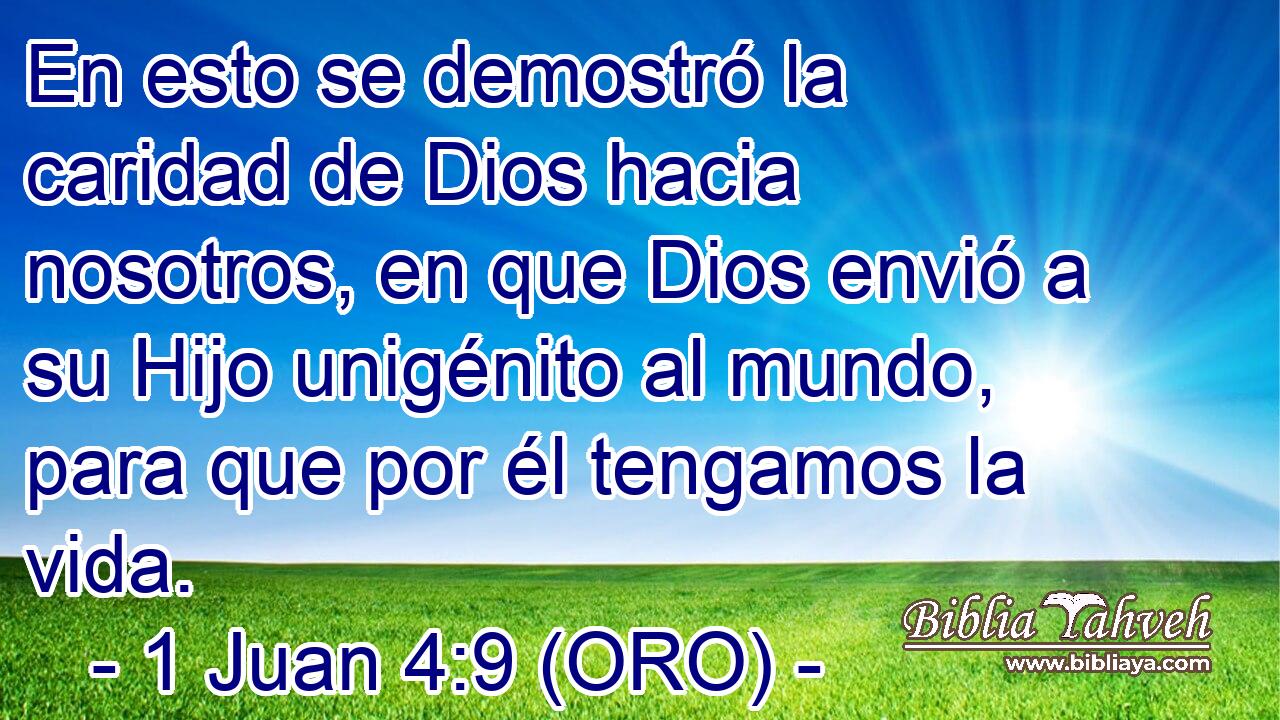  En esto se demostró la caridad de Dios hacia nosotros, en que Dios envió a su Hijo unigénito al mundo, para que por él tengamos la vida. 