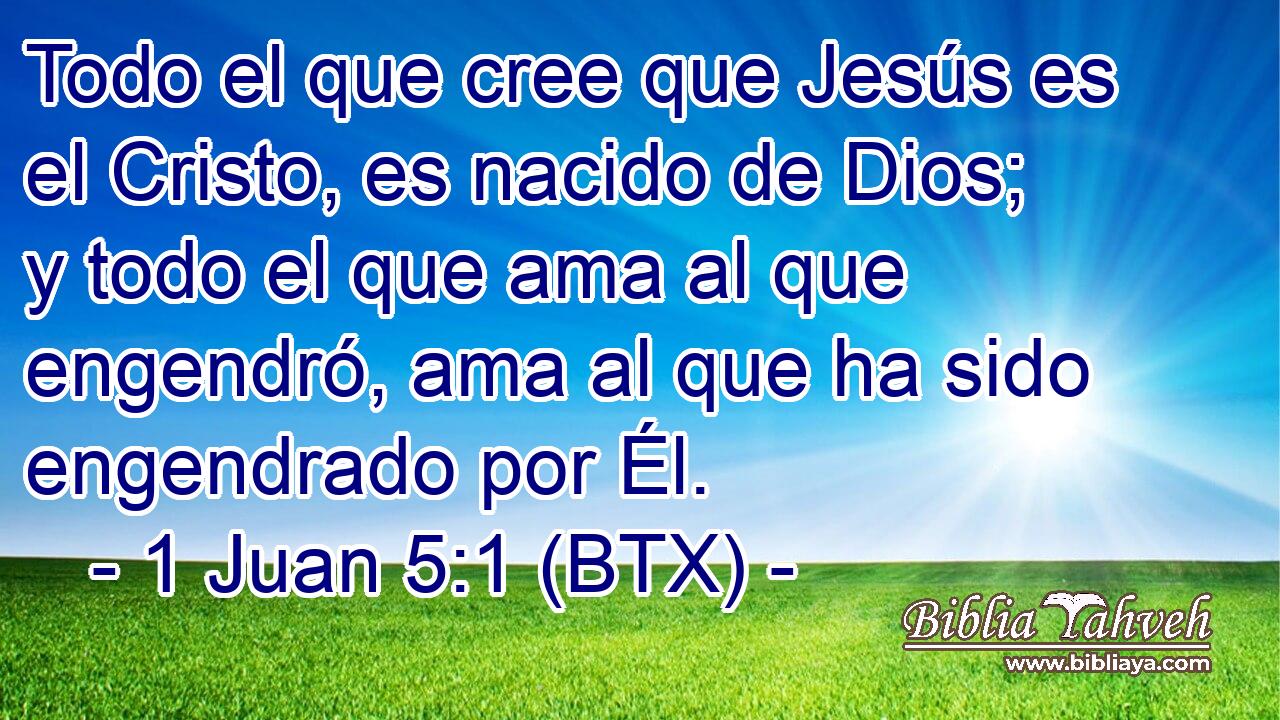 Todo el que cree que Jesús es el Cristo, es nacido de Dios; y todo el que ama al que engendró, ama al que ha sido engendrado por Él.