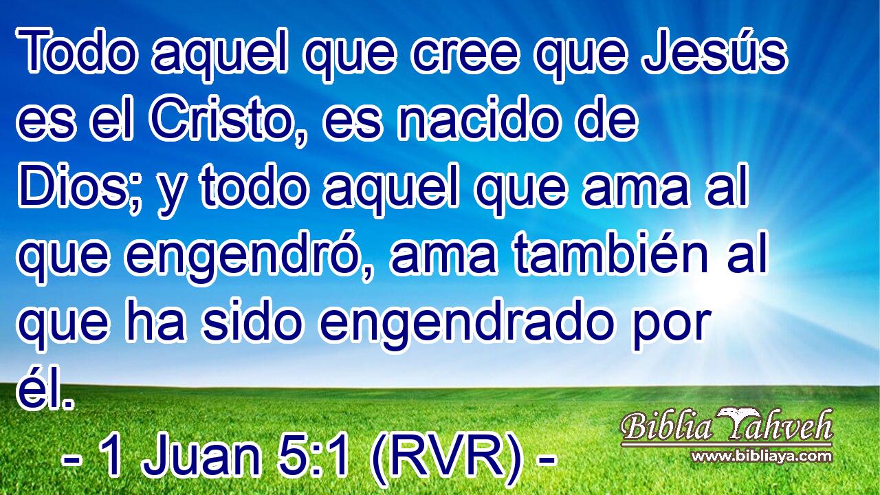 Todo aquel que cree que Jesús es el Cristo, es nacido de Dios; y todo aquel que ama al que engendró, ama también al que ha sido engendrado por él.