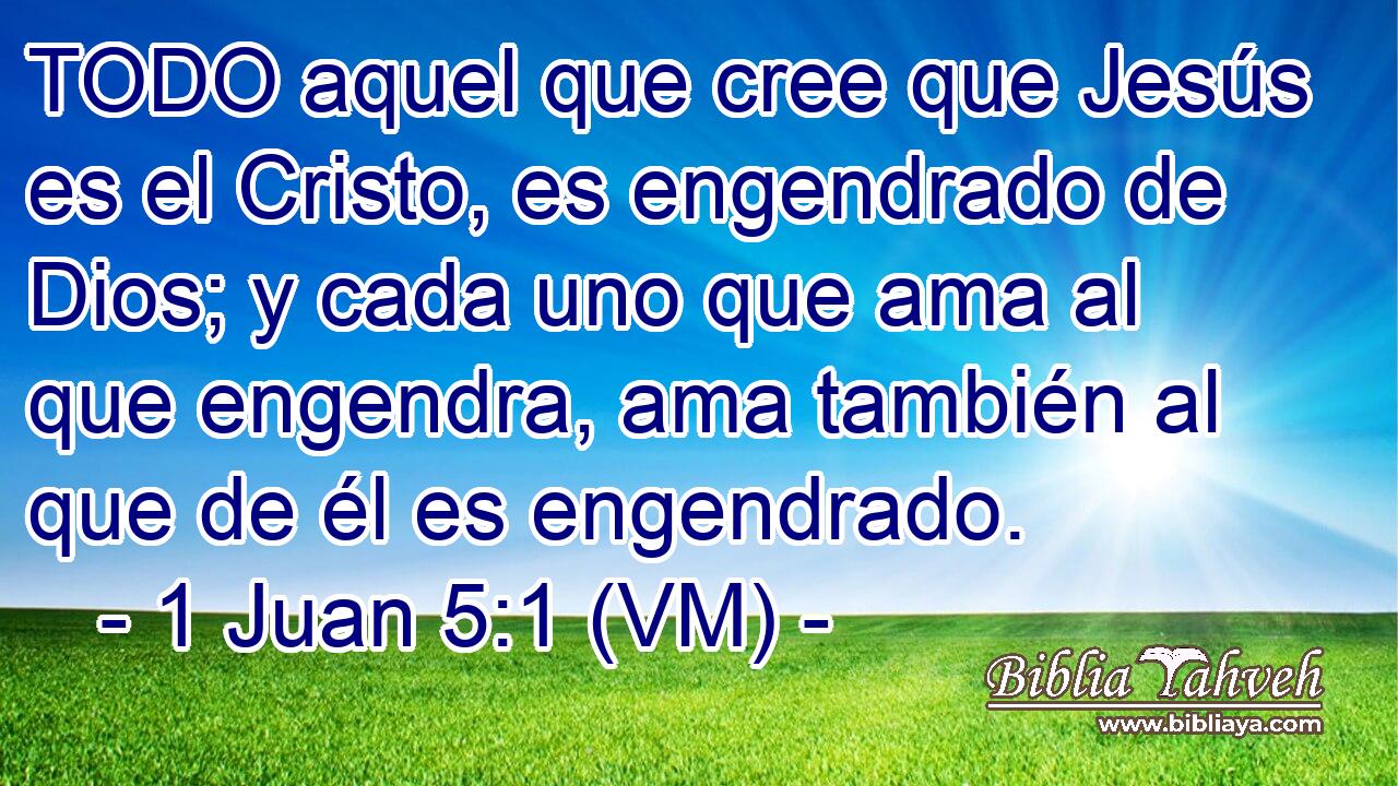  TODO aquel que cree que Jesús es el Cristo, es engendrado de Dios; y cada uno que ama al que engendra, ama también al que de él es engendrado. 