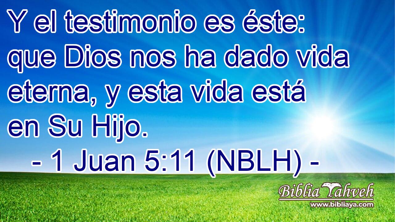  Y el testimonio es éste: que Dios nos ha dado vida eterna, y esta vida está en Su Hijo. 