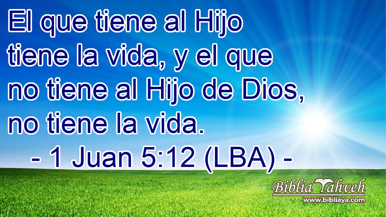 El que tiene al Hijo tiene la vida, y el que no tiene al Hijo de Dios, no tiene la vida.