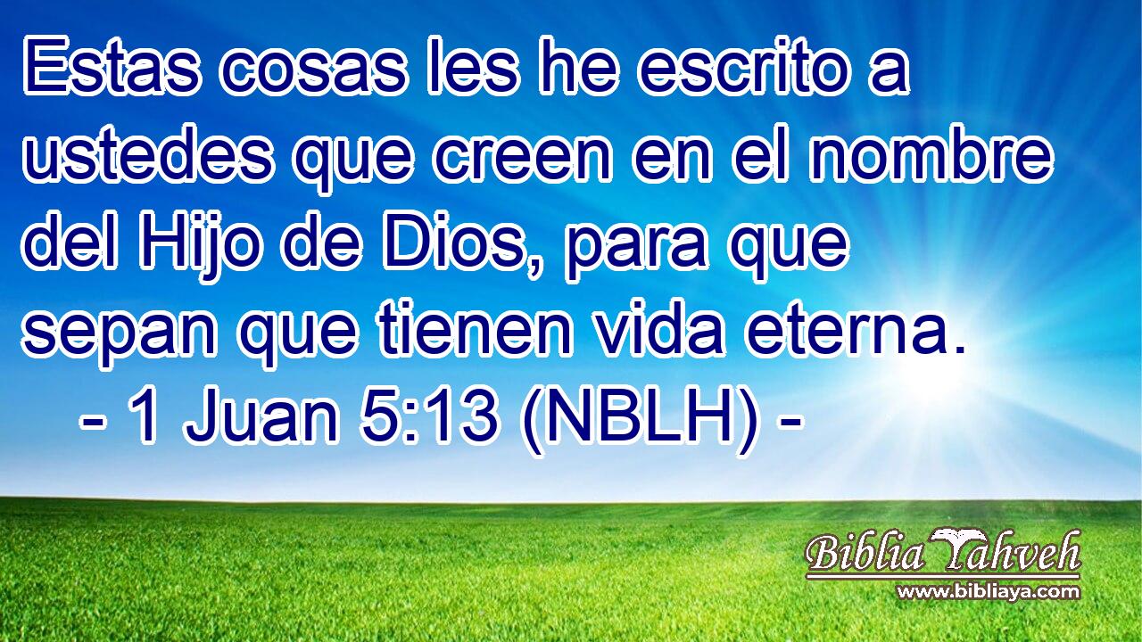  Estas cosas les he escrito a ustedes que creen en el nombre del Hijo de Dios, para que sepan que tienen vida eterna. 