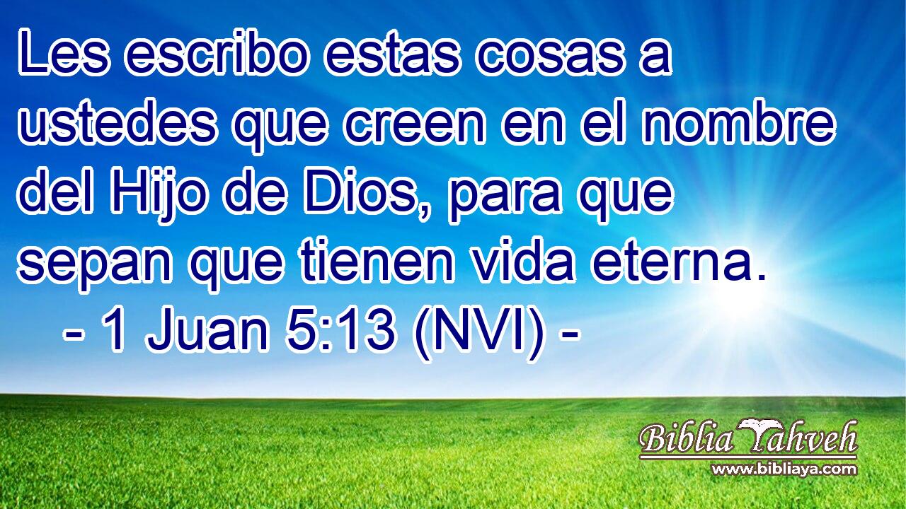  Les escribo estas cosas a ustedes que creen en el nombre del Hijo de Dios, para que sepan que tienen vida eterna. 