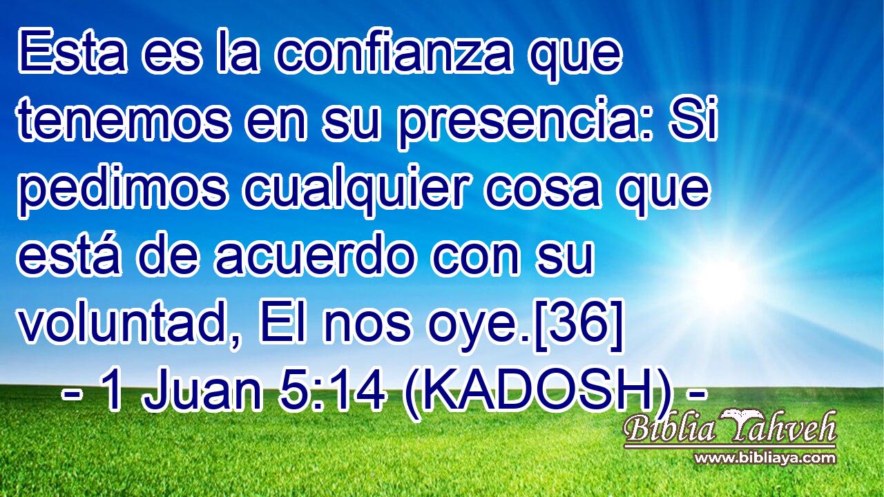  Esta es la confianza que tenemos en su presencia: Si pedimos cualquier cosa que está de acuerdo con su voluntad, El nos oye.[36] 