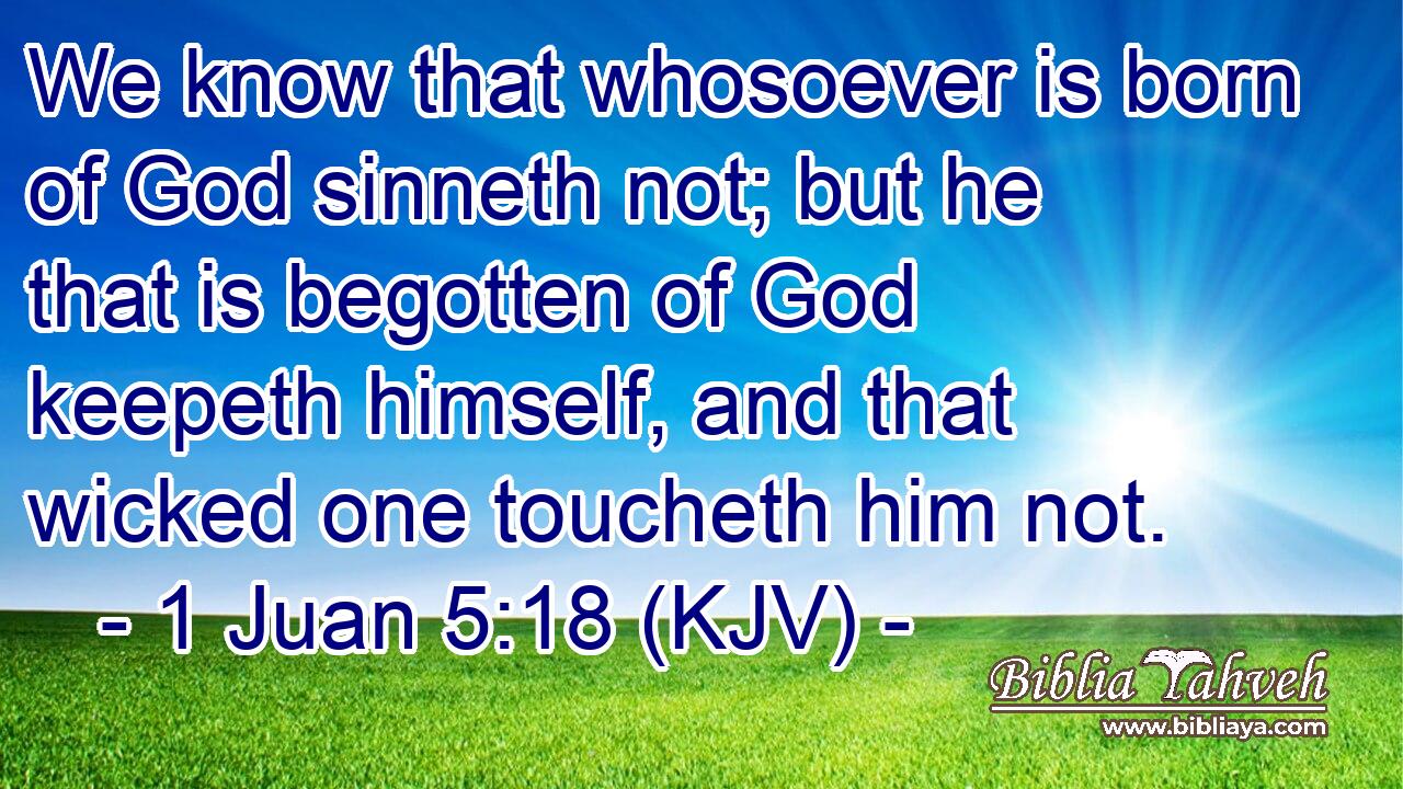 We know that whosoever is born of God sinneth not; but he that is begotten of God keepeth himself, and that wicked one toucheth him not.