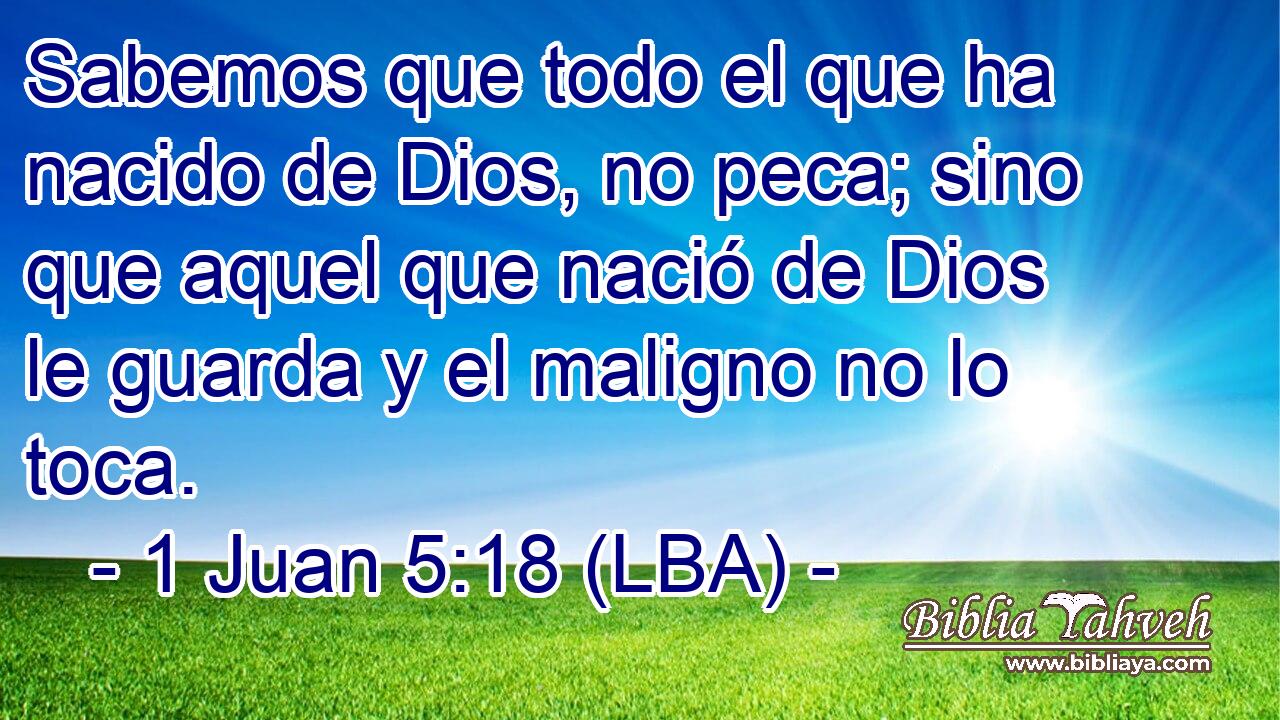Sabemos que todo el que ha nacido de Dios, no peca; sino que aquel que nació de Dios le guarda y el maligno no lo toca.